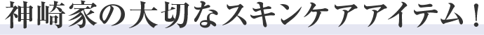 神崎家の大切なスキンケアアイテム!