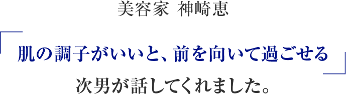 美容家 神崎恵「肌の調子がいいと、前を向いて過ごせる」次男が話してくれました。