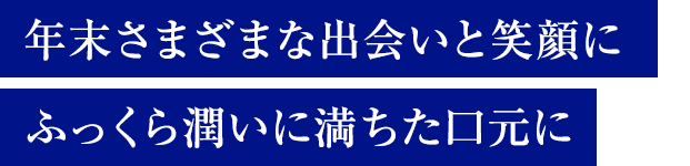 年末さまざまな出会いと笑顔にふっくら潤いに満ちた口元に
