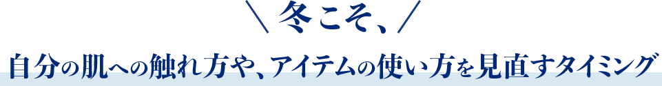 冬こそ、自分の肌への触れ方や、アイテムの使い方を見直すタイミング