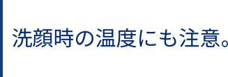 洗顔時の温度にも注意。
