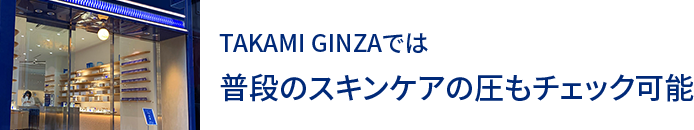 TAKAMI GINZAでは普段のスキンケアの圧もチェック可能