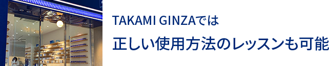 TAKAMI GINZAでは正しい使用方法の<br>レッスンも可能