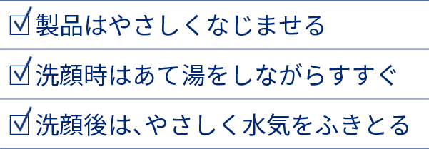 製品はやさしくなじませる／洗顔時はあて湯をしながらすすぐ／洗顔後は、やさしく水気をふきとる