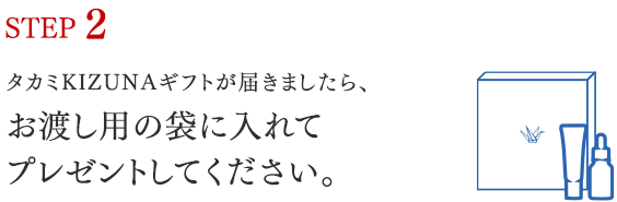 STEP 2 タカミKIZUNAギフトが届きましたら、お渡し用の袋に入れてプレゼントしてください。