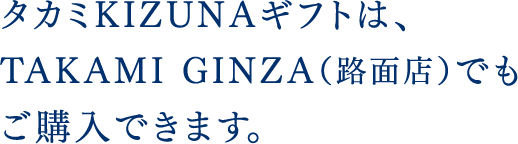 タカミKIZUNAギフトは、TAKAMI GINZA（路面店）でもご購入できます。