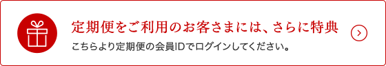 定期便をご利用のお客さまには、さらに特典 こちらより定期便の会員IDでログインしてご購入ください。