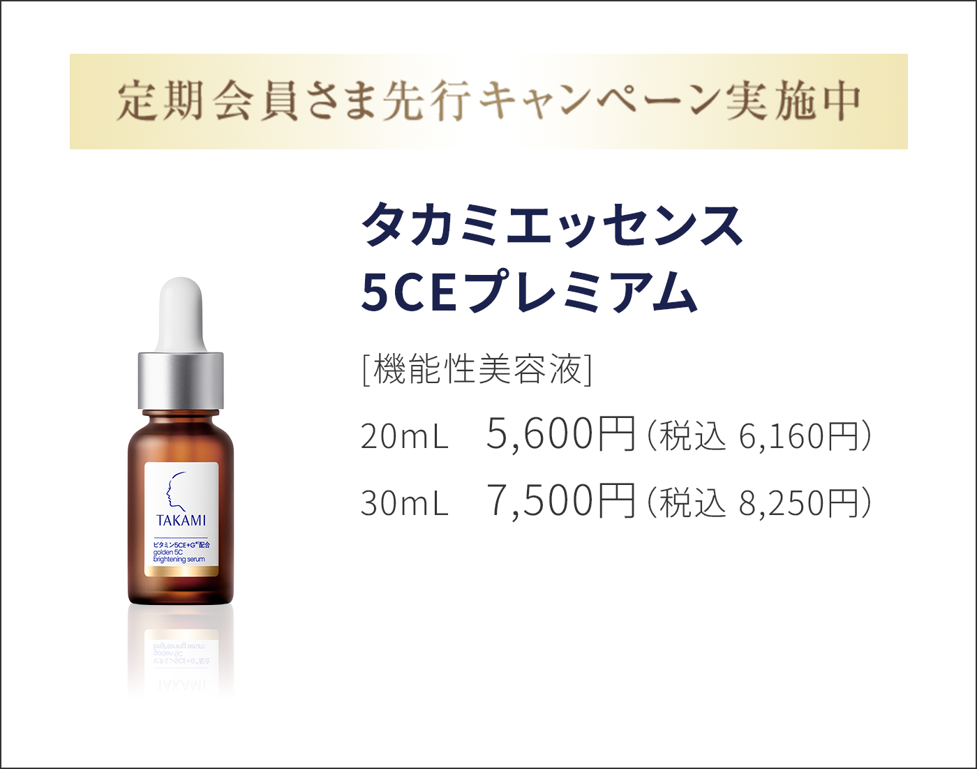 定期会員さま先行キャンペーン実施中 タカミエッセンス5CEプレミアム ［機能性美容液］ 20mL 5,600円（税込6,160円）／30mL 7,500円（税込8,250円）