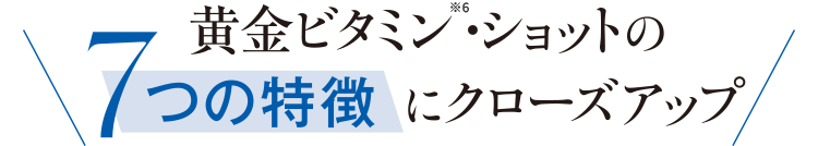 黄金ビタミン※6・ショットの7つの特徴にクローズアップ