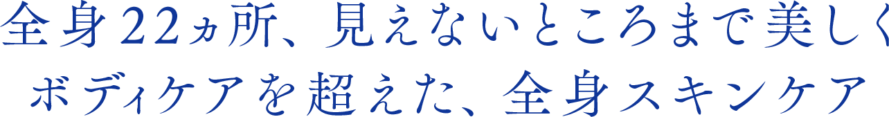 全身22ヵ所、見えないところまで美しくボディケアを超えた、全身スキンケア