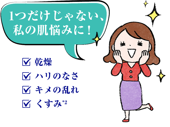 1つだけじゃない、私の肌悩みに! 乾燥 ハリのなさ キメの乱れ くすみ*2