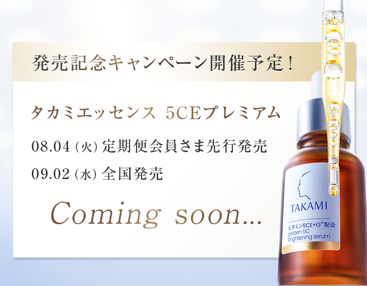 発売記念キャンペーン開催予定！ タカミエッセンス 5CEプレミアム 08.04(火)定期便会員さま先行発売 09.02(水)全国発売 Coming soon...