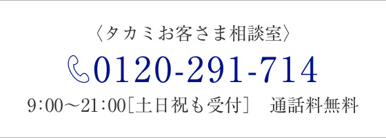 タカミお客さま相談室　0120-291-714　9:00～21:00[土日祝も受付]通話料無料