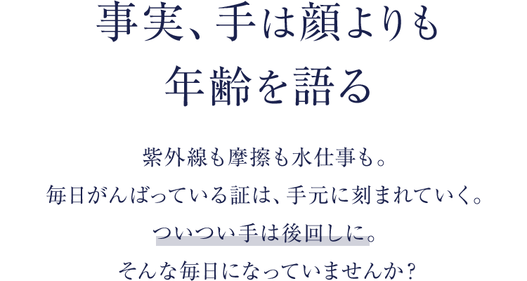 事実、手は顔よりも年齢を語る／紫外線も摩擦も水仕事も。毎日がんばっている証は、手元に刻まれていく。ついつい手は後回しに。そんな毎日になっていませんか？