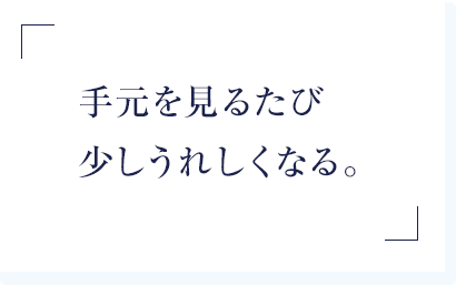 手元をみるたび少しうれしくなる。