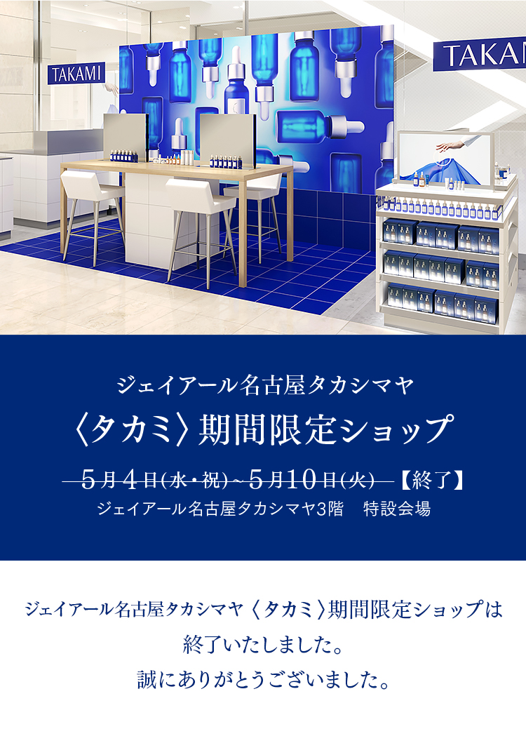 ジェイアール名古屋タカシマヤ <タカミ>期間限定ショップ 5月4日(水・祝)～5月10日(火) ジェイアール名古屋タカシマヤ3階 特設会場