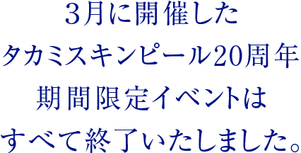 ３月に開催したタカミスキンピール20周年期間限定イベントはすべて終了いたしました。