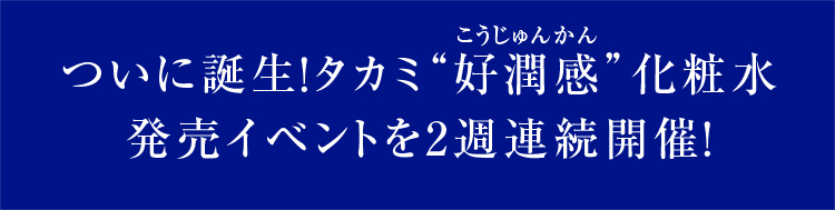 ついに誕生！タカミ“好潤感”化粧水 発売イベントを2週連続開催！ 