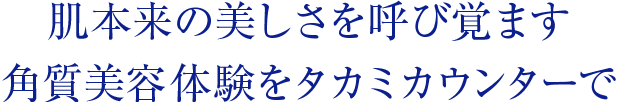 肌本来の美しさを呼び覚ます角質美容体験をタカミカウンターで