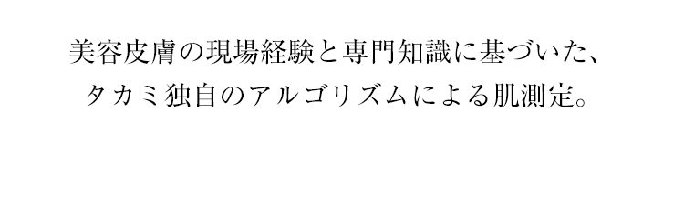 美容皮膚の現場経験と専門知識に基づいた、タカミ独自のアルゴリズムによる肌測定。