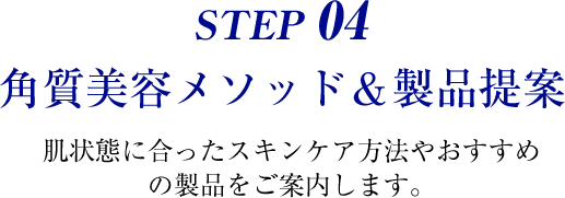 STEP 04 角質美容メソッド＆製品提案 肌状態に合ったスキンケア方法やおすすめの製品をご案内します。