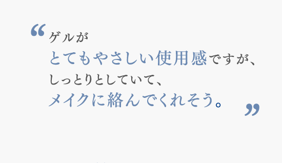 ゲルが とてもやさしい使用感ですが、 しっとりとしていて、 メイクに絡んでくれそう。