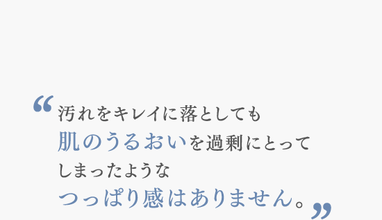 汚れをキレイに落としても　 肌のうるおいを過剰にとって しまったような つっぱり感はありません。 