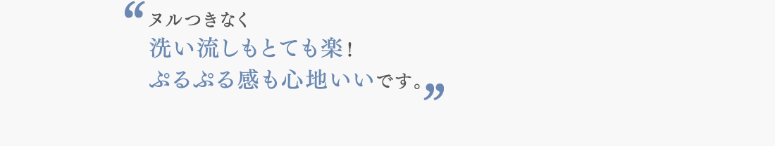 ヌルつきなく 洗い流しもとても楽！ ぷるぷる感も心地いいです。