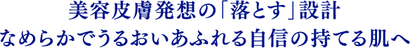 美容皮膚発想の「落とす」設計 なめらかでうるおいあふれる自信の持てる肌へ