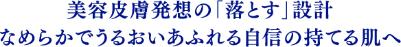 角質美容発想の「落とす」設計 なめらかでうるおいあふれる自信の持てる肌へ