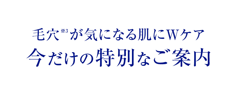毛穴が気になる肌にWケア　今だけの特別なご案内