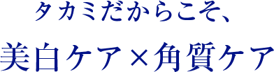 タカミだからこそ、美白ケア×角質ケア