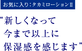 お気に入り：タカミローションⅡ　“新しくなって今まで以上に保湿感を感じます”