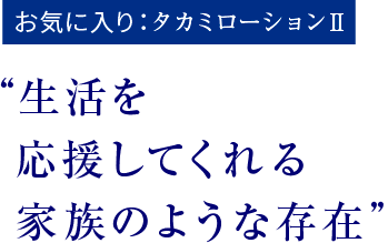 お気に入り：タカミローションⅡ　“生活を応援してくれる家族のような存在”